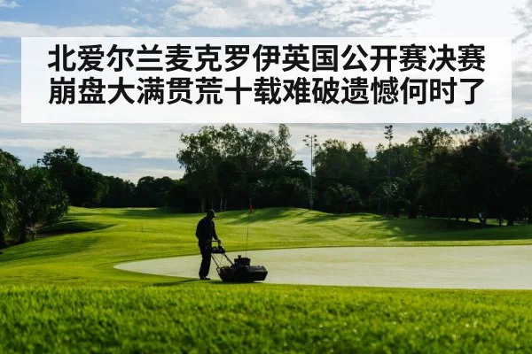 北爱尔兰麦克罗伊英国公开赛决赛崩盘大满贯荒十载难破遗憾何时了