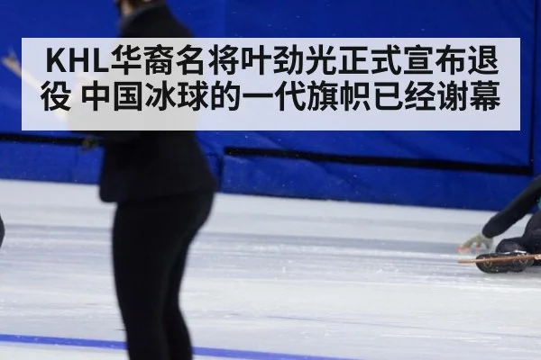 KHL华裔名将叶劲光正式宣布退役 中国冰球的一代旗帜已经谢幕
