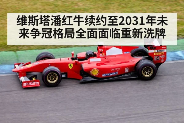 维斯塔潘红牛续约至2031年未来争冠格局全面面临重新洗牌