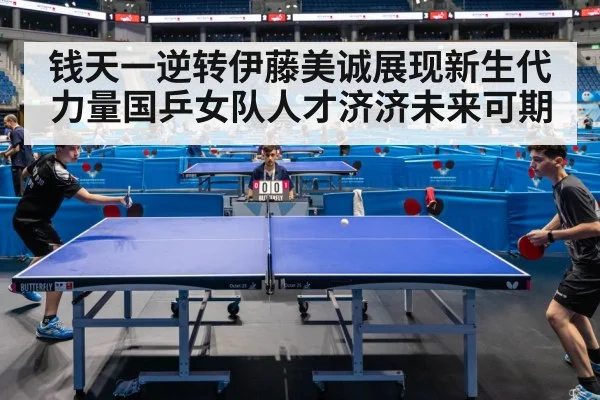 钱天一逆转伊藤美诚展现新生代力量国乒女队人才济济未来可期
