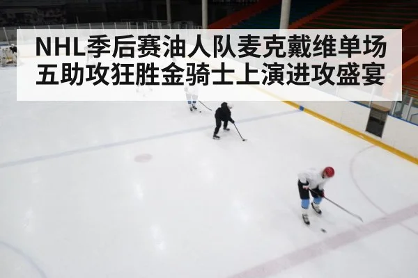 NHL季后赛油人队麦克戴维单场五助攻狂胜金骑士上演进攻盛宴