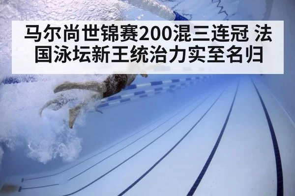 马尔尚世锦赛200混三连冠 法国泳坛新王统治力实至名归
