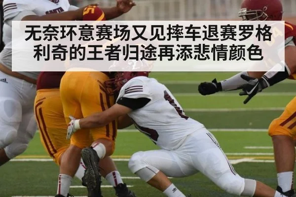 无奈环意赛场又见摔车退赛罗格利奇的王者归途再添悲情颜色