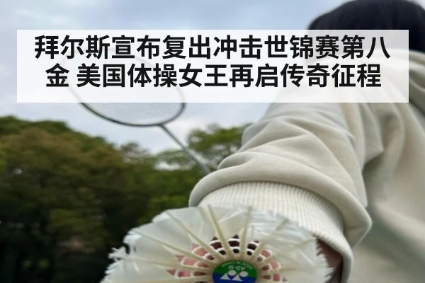 拜尔斯宣布复出冲击世锦赛第八金 美国体操女王再启传奇征程
