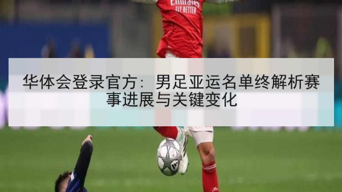 华体会登录官方: 男足亚运名单终解析赛事进展与关键变化 华体会登录官方: 男足亚运名单终解析赛事进展与关键变化