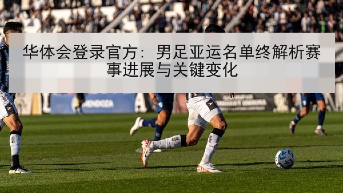 华体会登录官方: 男足亚运名单终解析赛事进展与关键变化