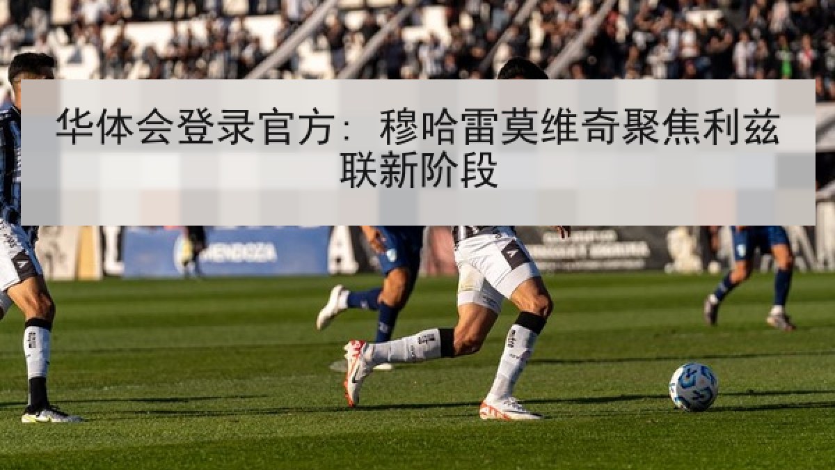 华体会登录官方: 穆哈雷莫维奇聚焦利兹联新阶段