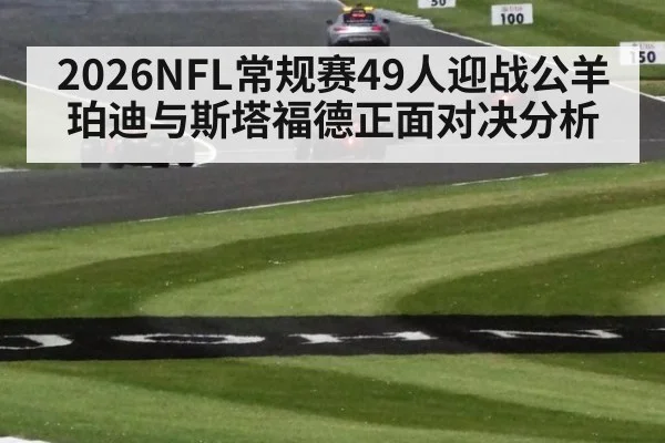 2026NFL常规赛49人迎战公羊 珀迪与斯塔福德正面对决分析